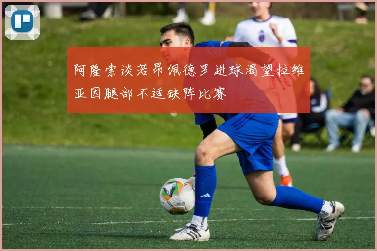 阿隆索谈若昂佩德罗进球渴望拉维亚因腿部不适缺阵比赛