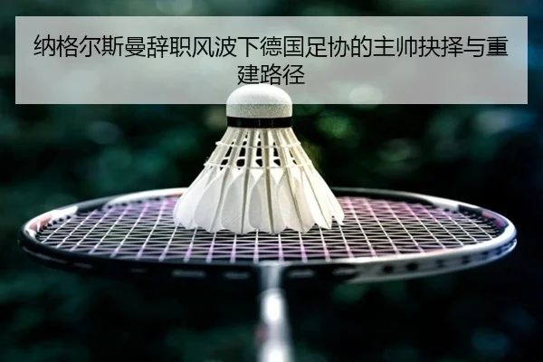 纳格尔斯曼辞职风波下德国足协的主帅抉择与重建路径