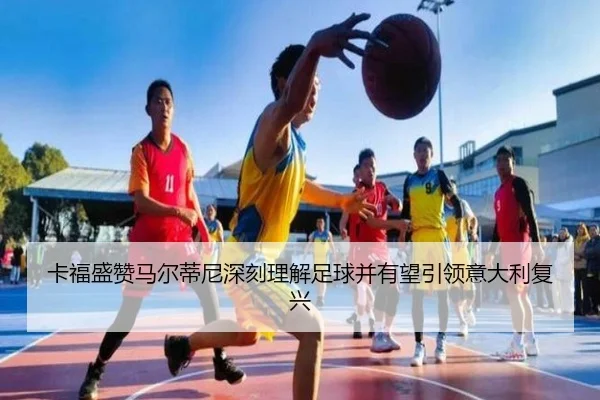 卡福盛赞马尔蒂尼深刻理解足球并有望引领意大利复兴
