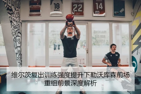 维尔茨复出训练强度提升下勒沃库森前场重组前景深度解析