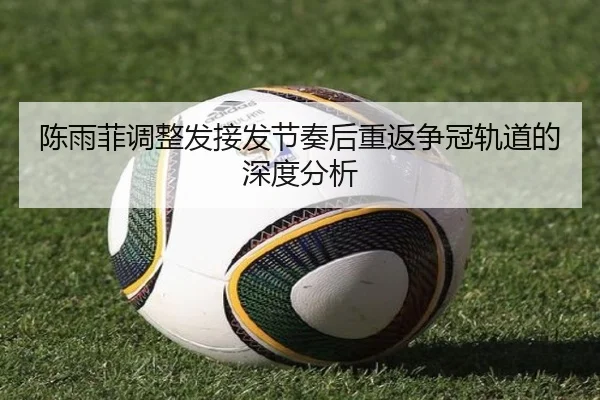 陈雨菲调整发接发节奏后重返争冠轨道的深度分析